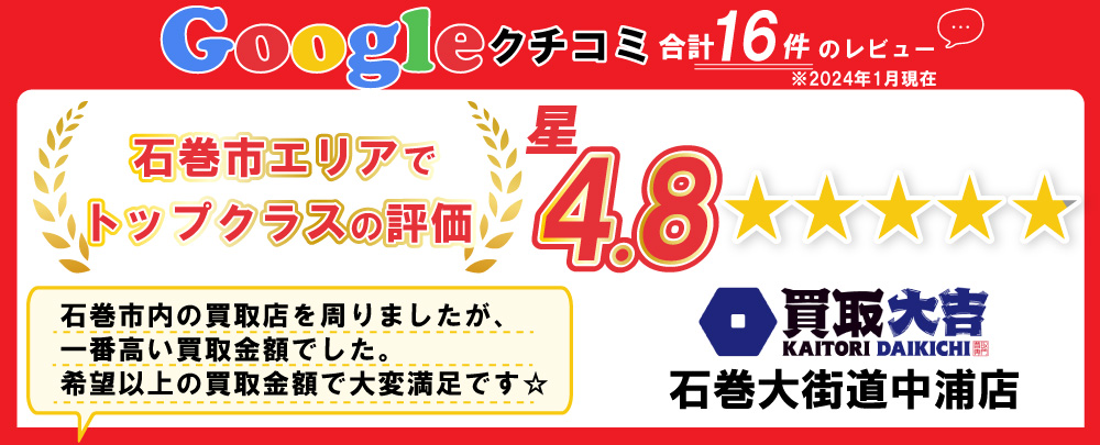 買取大吉石巻大街道中浦店は石巻市エリアでトップクラスの評価！Googleクチコミで星4.8！是非当社での買取をご検討下さい。